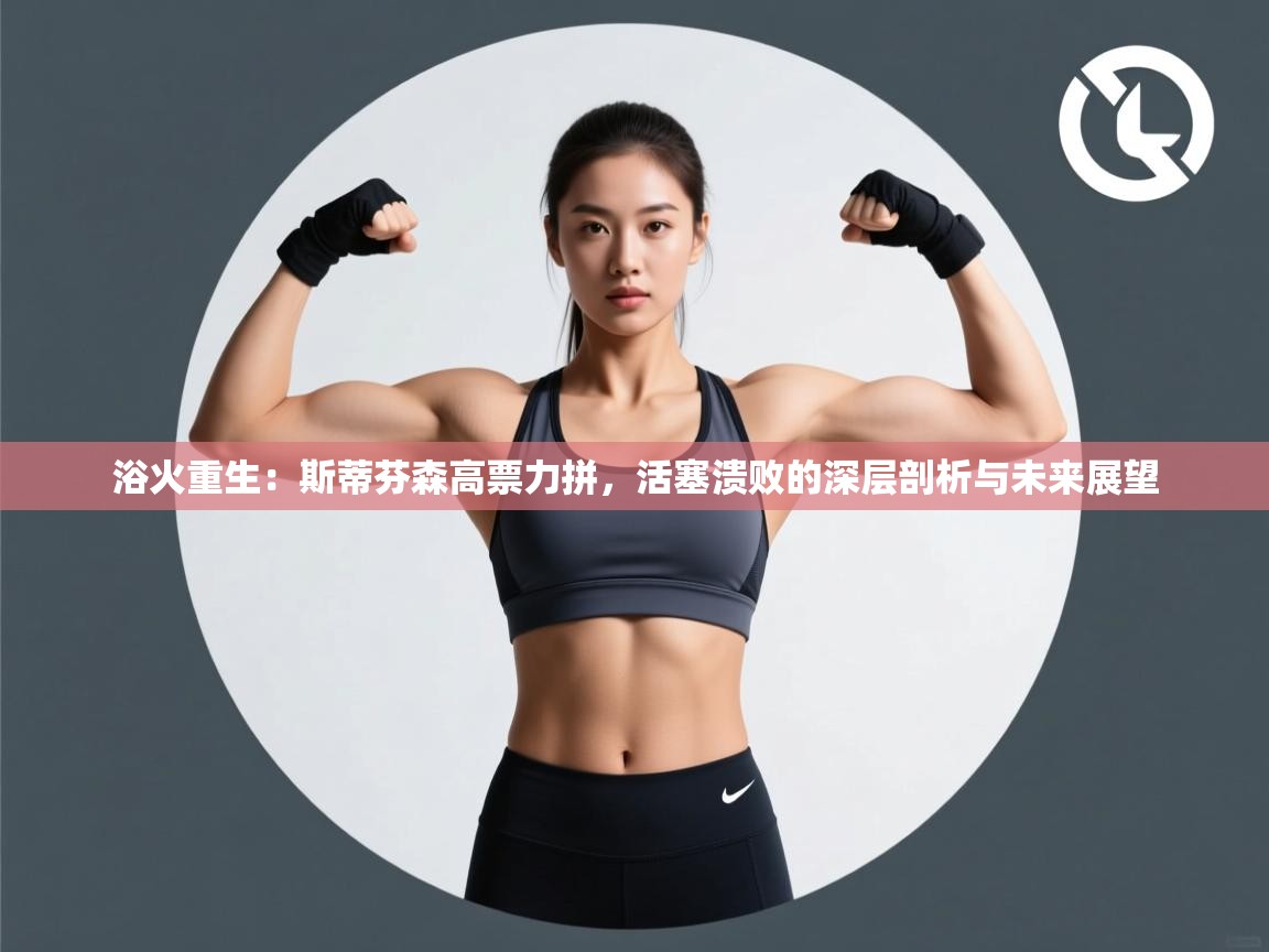 浴火重生：斯蒂芬森高票力拼，活塞溃败的深层剖析与未来展望  第2张