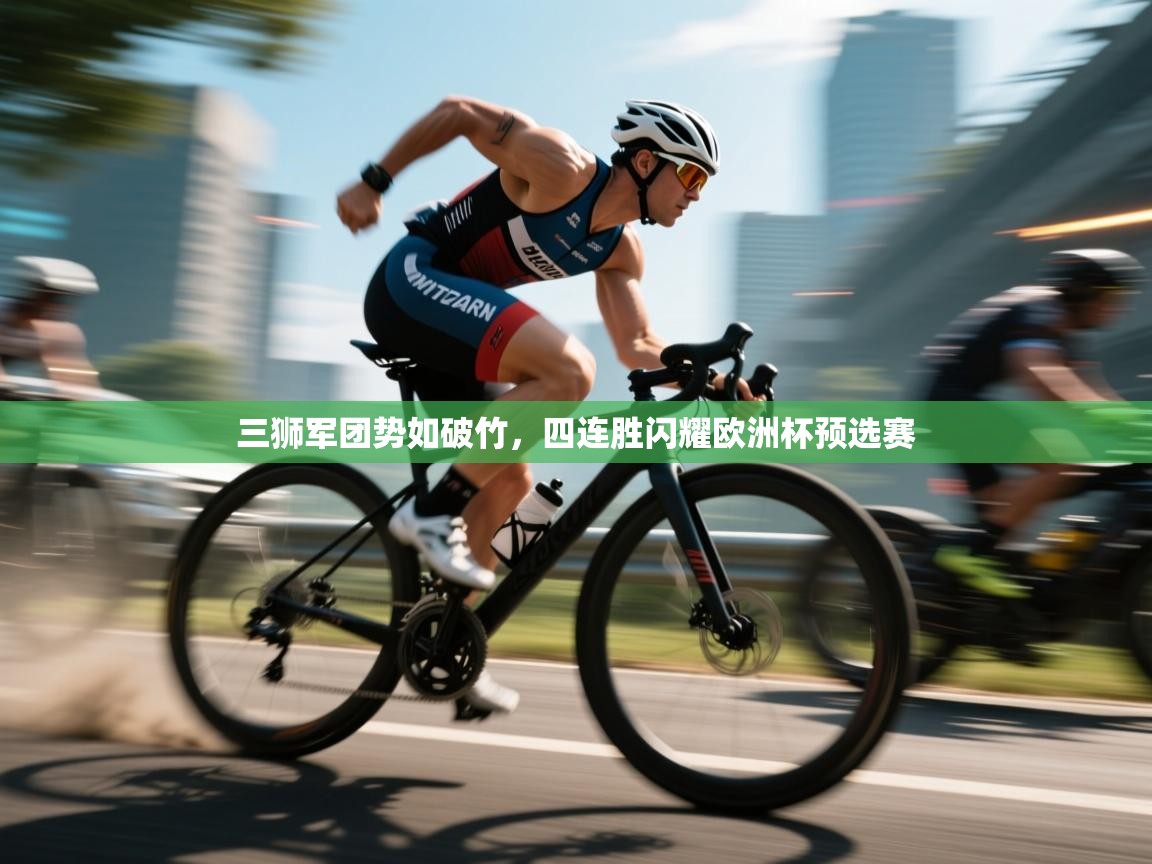 三狮军团势如破竹，四连胜闪耀欧洲杯预选赛