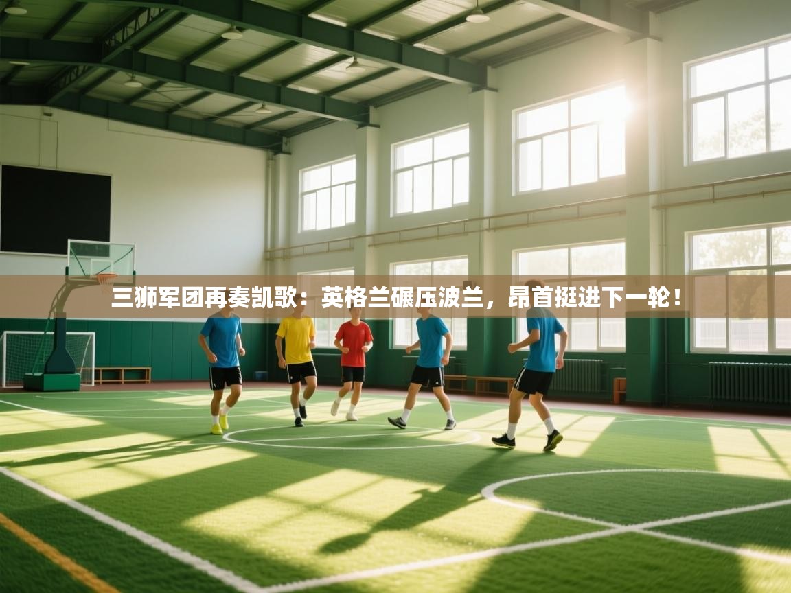 三狮军团再奏凯歌：英格兰碾压波兰，昂首挺进下一轮！  第2张