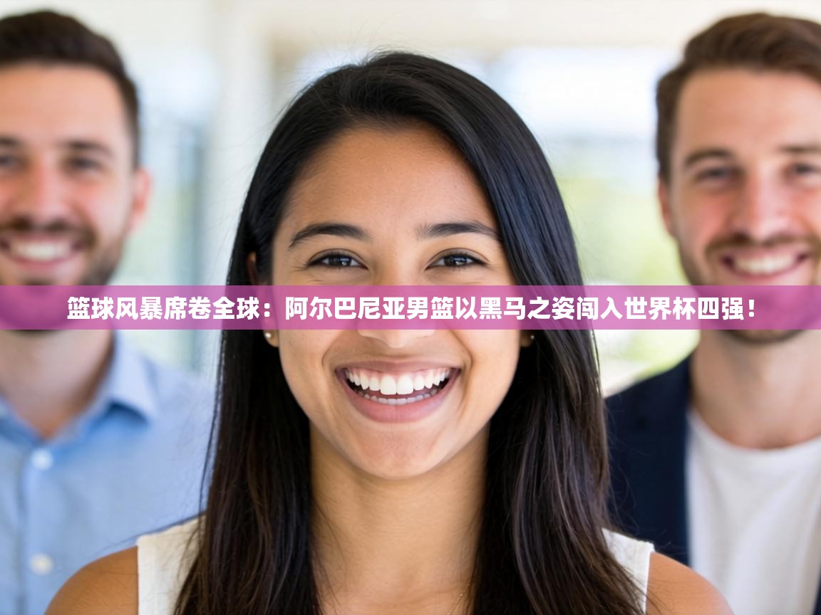 篮球风暴席卷全球：阿尔巴尼亚男篮以黑马之姿闯入世界杯四强！  第2张