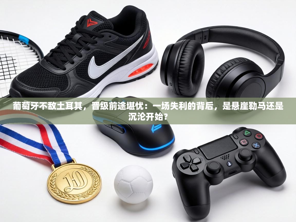 葡萄牙不敌土耳其,晋级前途堪忧:一场失利的背后,是悬崖勒马还是沉沦开始? 第1张