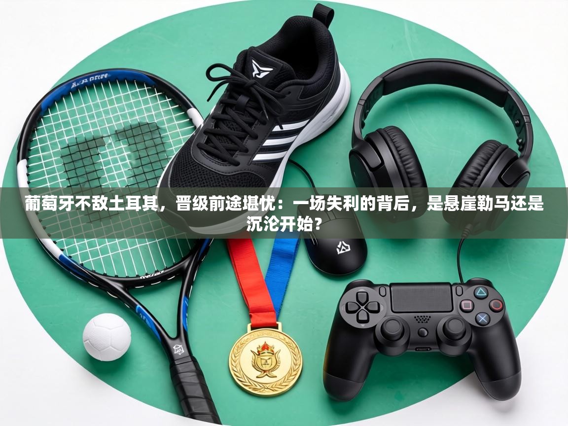 葡萄牙不敌土耳其,晋级前途堪忧:一场失利的背后,是悬崖勒马还是沉沦开始? 第2张